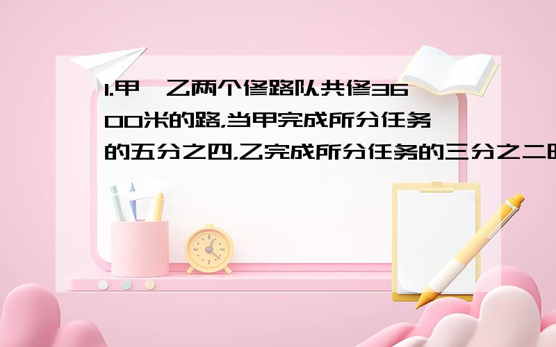 1.甲、乙两个修路队共修3600米的路，当甲完成所分任务的五分之四，乙完成所分任务的三分之二时，还剩920米未修，甲乙两