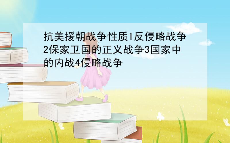 抗美援朝战争性质1反侵略战争2保家卫国的正义战争3国家中的内战4侵略战争