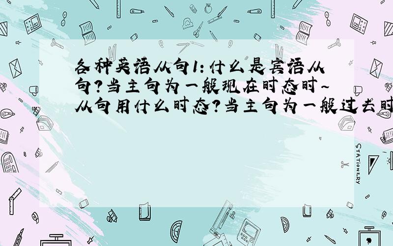 各种英语从句1：什么是宾语从句?当主句为一般现在时态时~从句用什么时态?当主句为一般过去时态时~从句用什么时态?当主句为