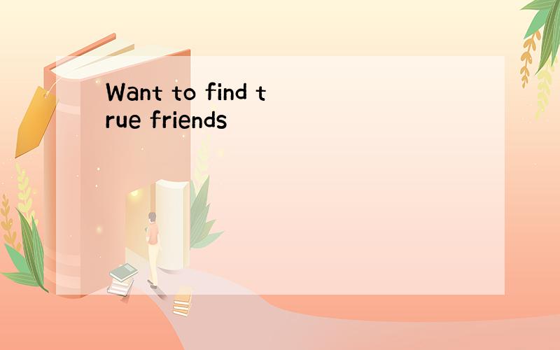 Want to find true friends