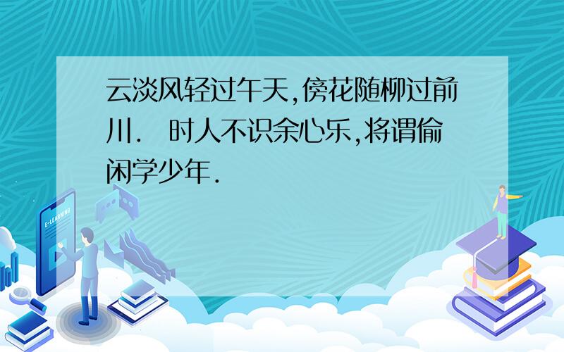 云淡风轻过午天,傍花随柳过前川． 时人不识余心乐,将谓偷闲学少年．