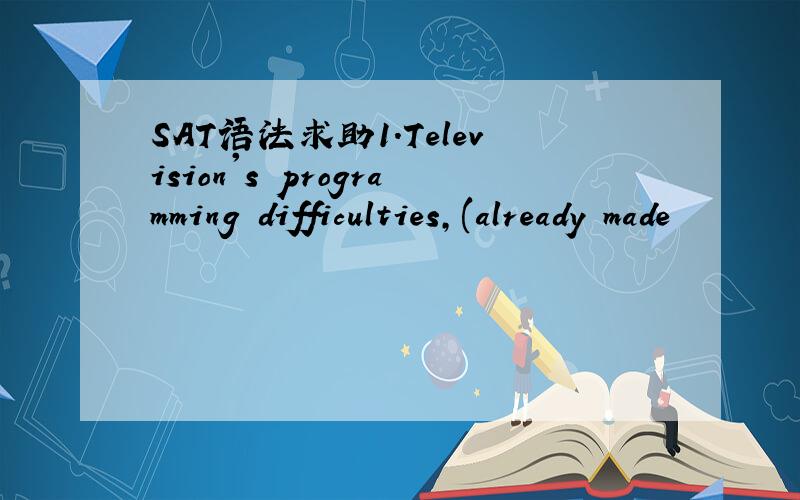 SAT语法求助1.Television's programming difficulties,(already made