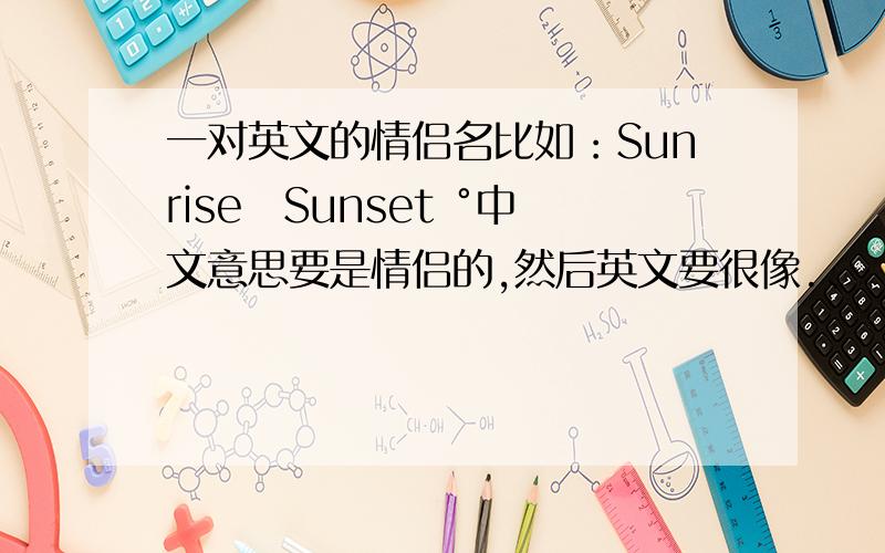 一对英文的情侣名比如：Sunrise゜Sunset °中文意思要是情侣的,然后英文要很像.、