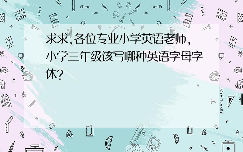 求求,各位专业小学英语老师,小学三年级该写哪种英语字母字体?