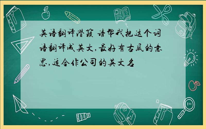 英语翻译潜籁 请帮我把这个词语翻译成英文,最好有古风的意思,适合作公司的英文名