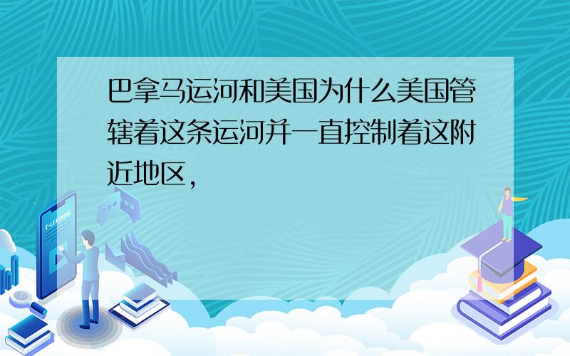 巴拿马运河和美国为什么美国管辖着这条运河并一直控制着这附近地区,