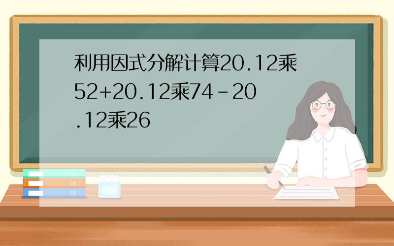 利用因式分解计算20.12乘52+20.12乘74-20.12乘26