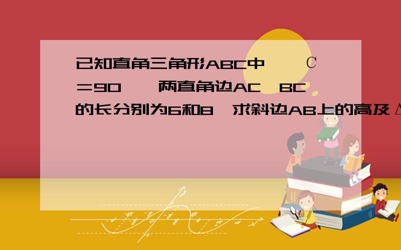 已知直角三角形ABC中,∠С＝90°,两直角边AC,BC的长分别为6和8,求斜边AB上的高及ΔΑВС的面积