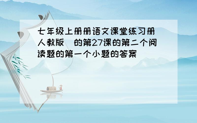 七年级上册册语文课堂练习册(人教版)的第27课的第二个阅读题的第一个小题的答案