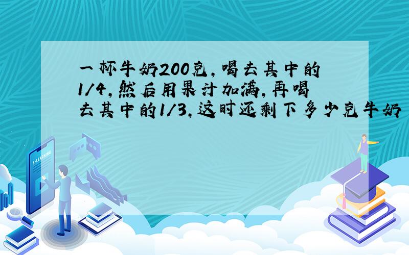 一杯牛奶200克,喝去其中的1/4,然后用果汁加满,再喝去其中的1/3,这时还剩下多少克牛奶