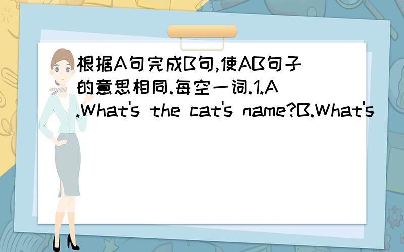 根据A句完成B句,使AB句子的意思相同.每空一词.1.A.What's the cat's name?B.What's