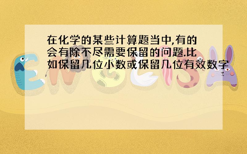 在化学的某些计算题当中,有的会有除不尽需要保留的问题.比如保留几位小数或保留几位有效数字