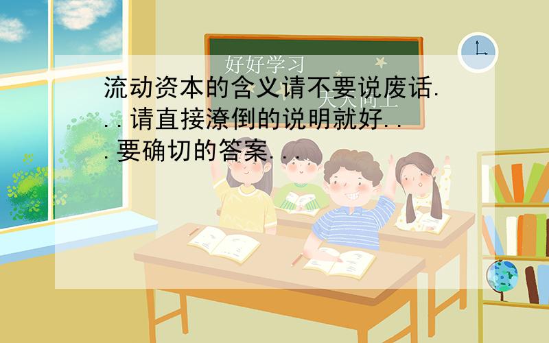 流动资本的含义请不要说废话...请直接潦倒的说明就好...要确切的答案...