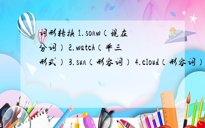 词形转换 1.sonw（现在分词） 2.watch（单三形式） 3.sun（形容词） 4.cloud（形容词） 5.ra