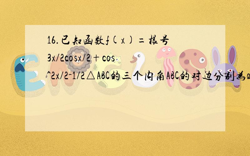 16.已知函数f(x)=根号3x/2cosx/2+cos^2x/2-1/2△ABC的三个内角ABC的对边分别为abc若f