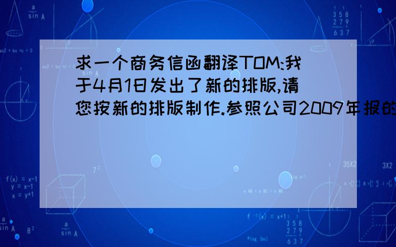 求一个商务信函翻译TOM:我于4月1日发出了新的排版,请您按新的排版制作.参照公司2009年报的封面纸张和厚度.所有文字