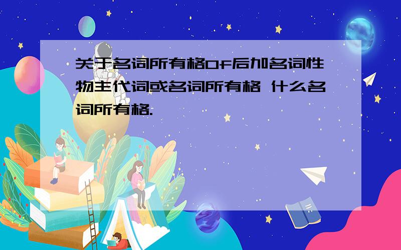 关于名词所有格0f后加名词性物主代词或名词所有格 什么名词所有格.