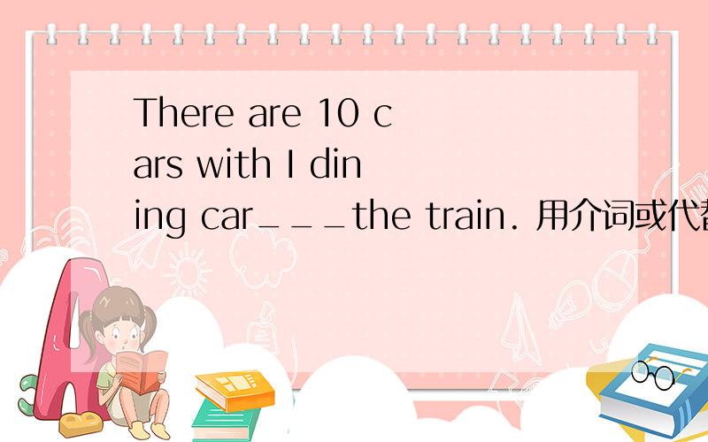 There are 10 cars with I dining car___the train. 用介词或代替填空,谢谢