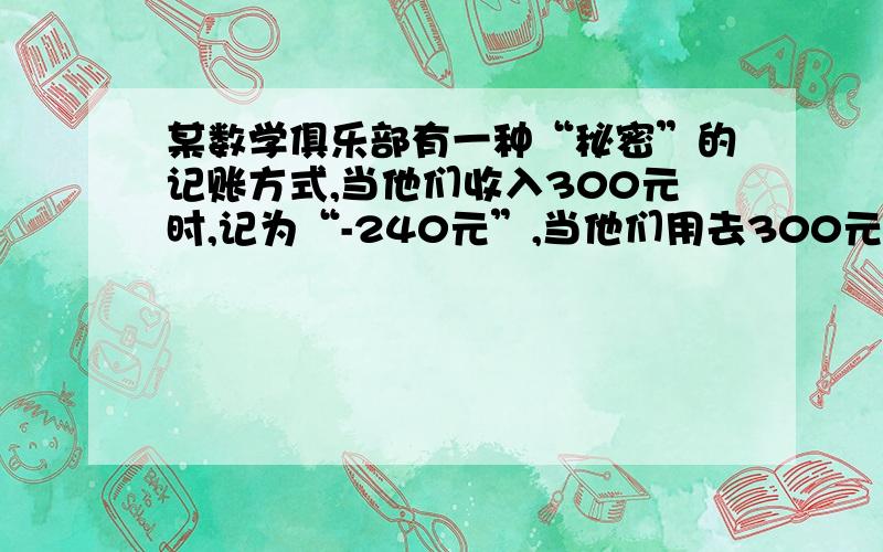 某数学俱乐部有一种“秘密”的记账方式,当他们收入300元时,记为“-240元”,当他们用去300元时,记为“+360元”