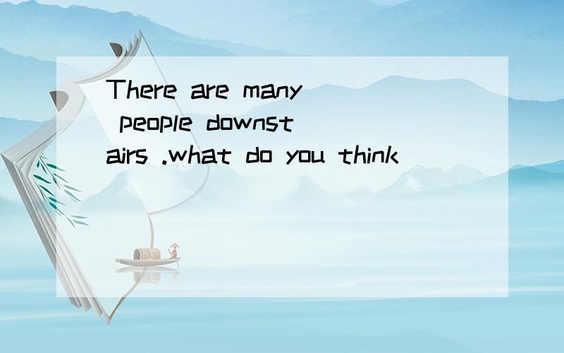 There are many people downstairs .what do you think _____(ha