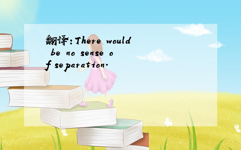 翻译：There would be no sense of separation.