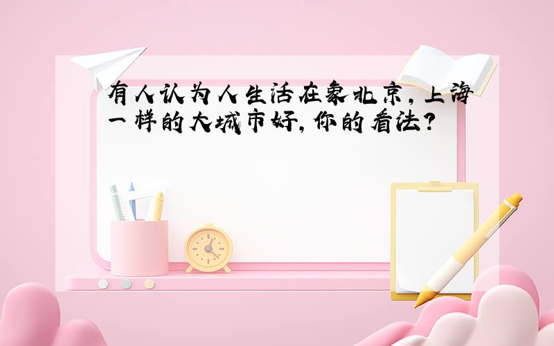 有人认为人生活在象北京,上海一样的大城市好,你的看法?