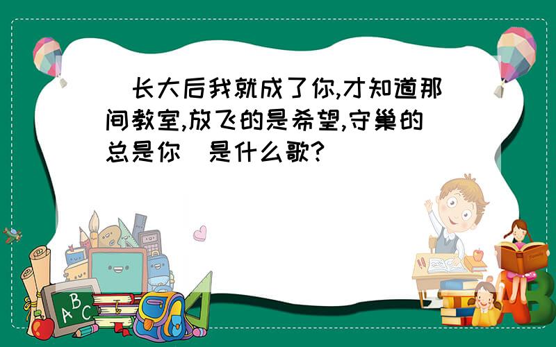 [长大后我就成了你,才知道那间教室,放飞的是希望,守巢的总是你]是什么歌?