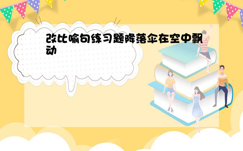 改比喻句练习题降落伞在空中飘动