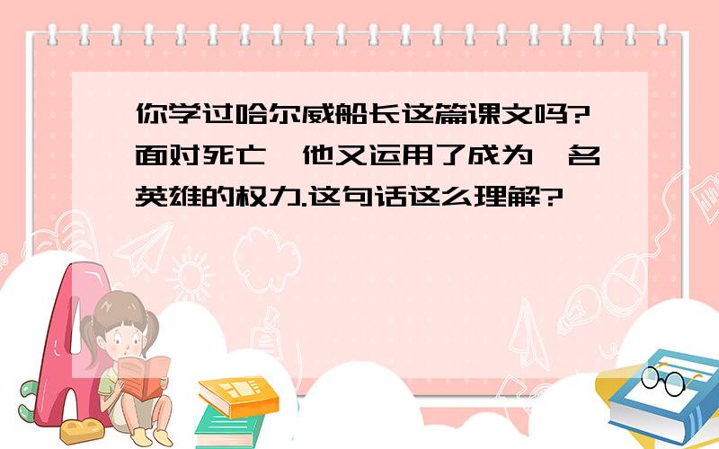 你学过哈尔威船长这篇课文吗?面对死亡,他又运用了成为一名英雄的权力.这句话这么理解?