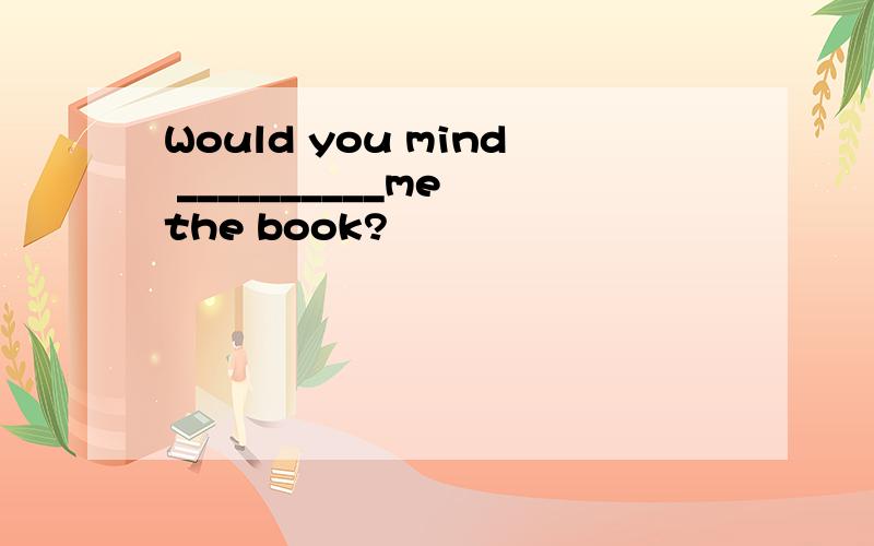 Would you mind __________me the book?