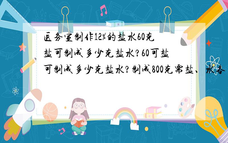 医务室制作12%的盐水60克盐可制成多少克盐水?60可盐可制成多少克盐水?制成800克需盐、水各多少克?