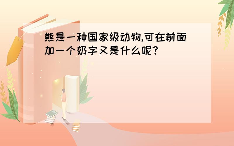 熊是一种国家级动物,可在前面加一个奶字又是什么呢?