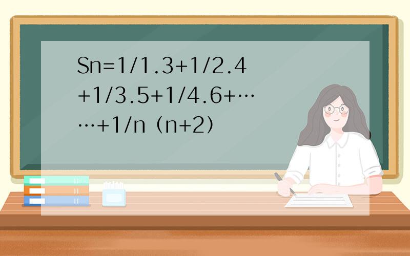 Sn=1/1.3+1/2.4+1/3.5+1/4.6+……+1/n（n+2）