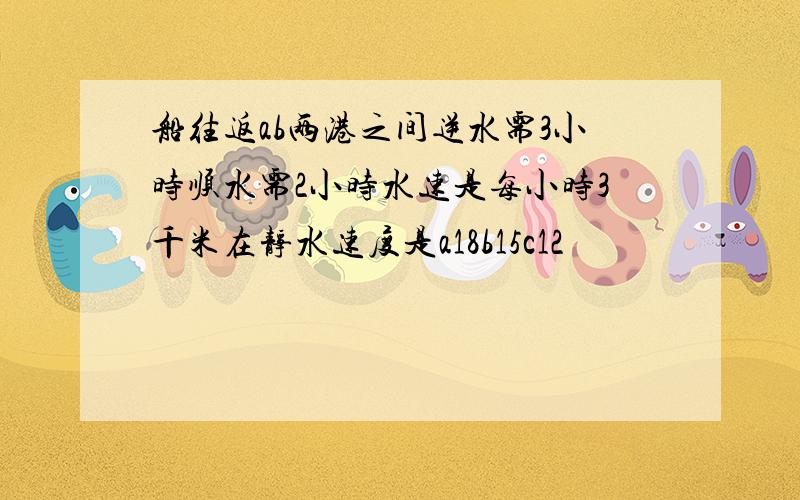 船往返ab两港之间逆水需3小时顺水需2小时水速是每小时3千米在静水速度是a18b15c12