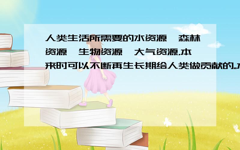 人类生活所需要的水资源、森林资源、生物资源、大气资源，本来时可以不断再生长期给人类做贡献的。本来是什么的意思，他准确的点