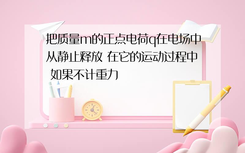 把质量m的正点电荷q在电场中从静止释放 在它的运动过程中 如果不计重力