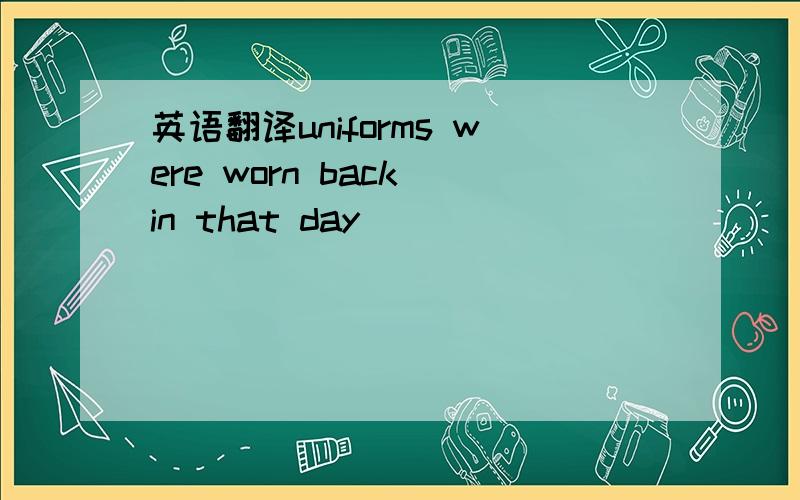 英语翻译uniforms were worn back in that day