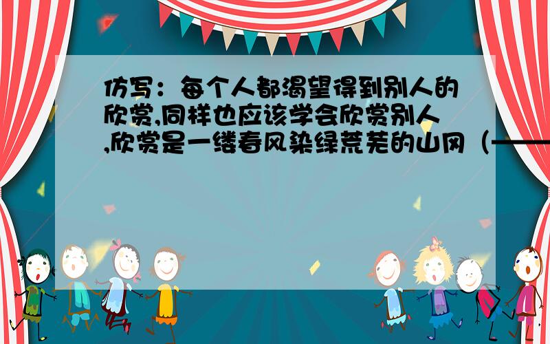 仿写：每个人都渴望得到别人的欣赏,同样也应该学会欣赏别人,欣赏是一缕春风染绿荒芜的山冈（————）