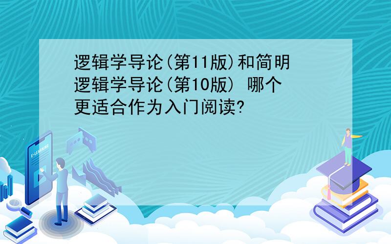 逻辑学导论(第11版)和简明逻辑学导论(第10版) 哪个更适合作为入门阅读?