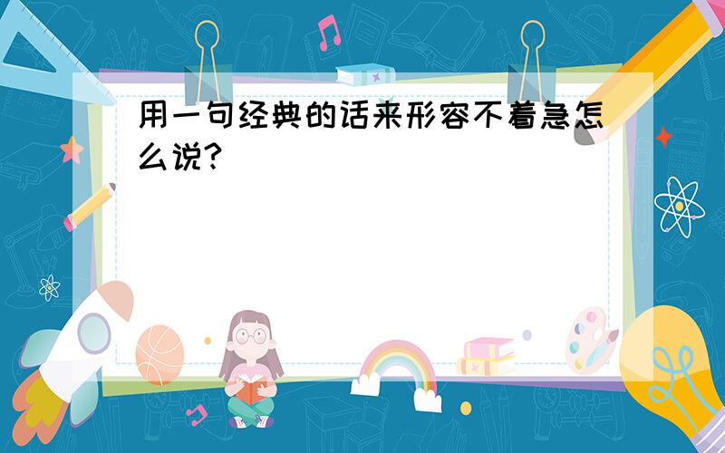 用一句经典的话来形容不着急怎么说?