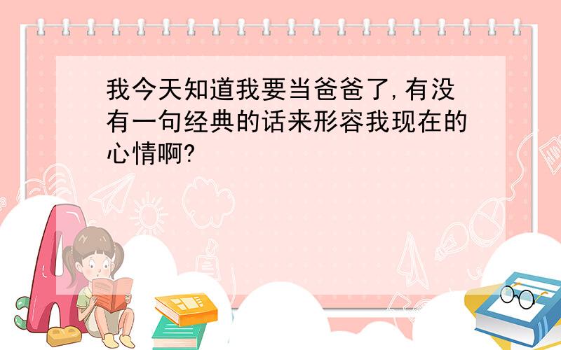 我今天知道我要当爸爸了,有没有一句经典的话来形容我现在的心情啊?