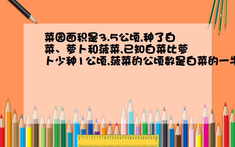 菜园面积是3.5公顷,种了白菜、萝卜和菠菜,已知白菜比萝卜少种1公顷,菠菜的公顷数是白菜的一半,萝卜种了多少公顷?