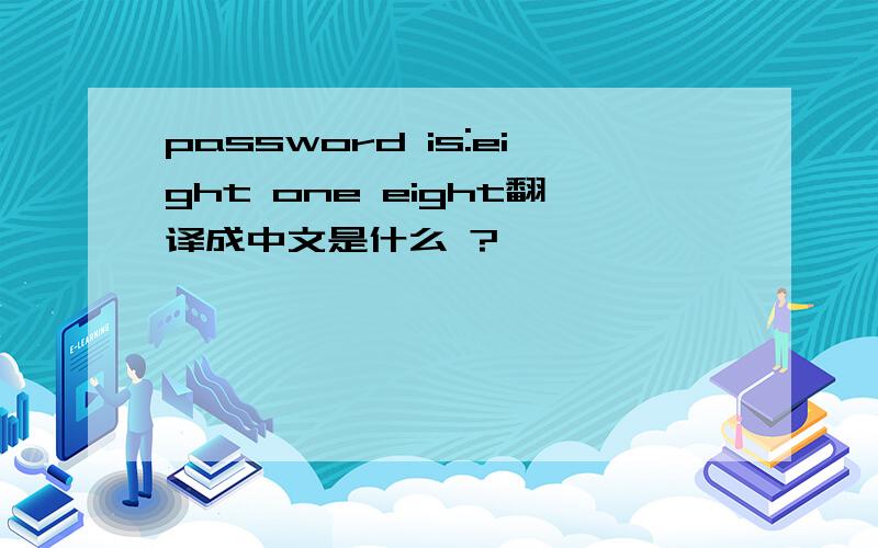 password is:eight one eight翻译成中文是什么 ?