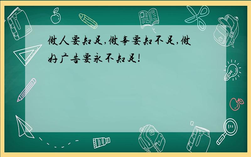 做人要知足,做事要知不足,做好广告要永不知足!