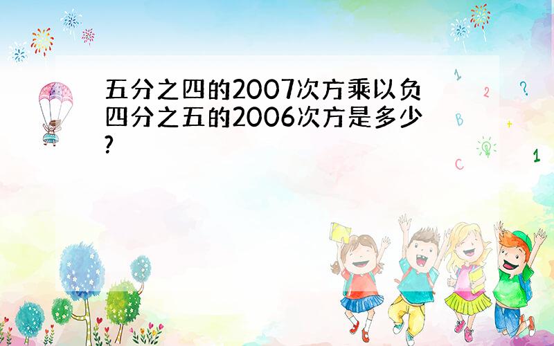 五分之四的2007次方乘以负四分之五的2006次方是多少?