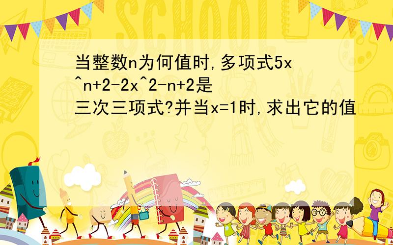 当整数n为何值时,多项式5x^n+2-2x^2-n+2是三次三项式?并当x=1时,求出它的值