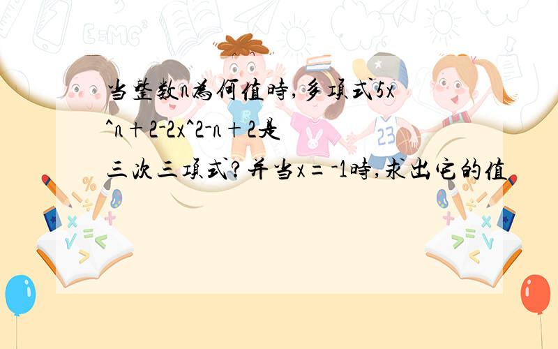 当整数n为何值时,多项式5x^n+2-2x^2-n+2是三次三项式?并当x=-1时,求出它的值