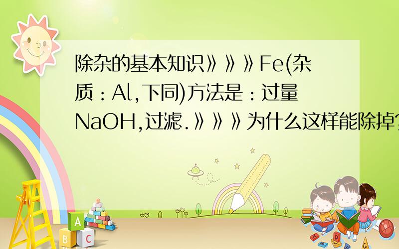 除杂的基本知识》》》Fe(杂质：Al,下同)方法是：过量NaOH,过滤.》》》为什么这样能除掉?Cu(Fe)稀盐酸或硫酸