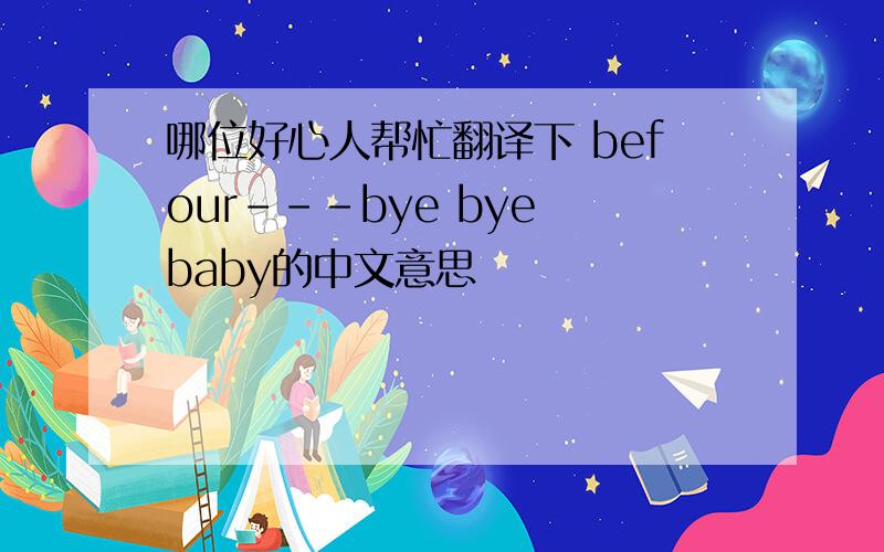 哪位好心人帮忙翻译下 befour---bye bye baby的中文意思