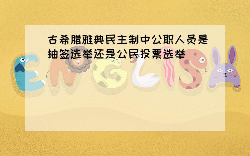 古希腊雅典民主制中公职人员是抽签选举还是公民投票选举